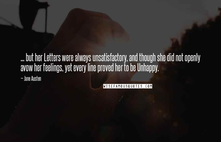 Jane Austen Quotes: ... but her Letters were always unsatisfactory, and though she did not openly avow her feelings, yet every line proved her to be Unhappy.