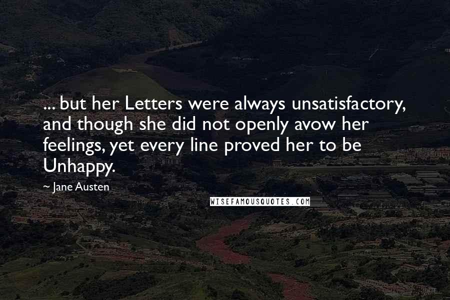 Jane Austen Quotes: ... but her Letters were always unsatisfactory, and though she did not openly avow her feelings, yet every line proved her to be Unhappy.