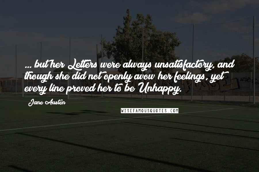 Jane Austen Quotes: ... but her Letters were always unsatisfactory, and though she did not openly avow her feelings, yet every line proved her to be Unhappy.