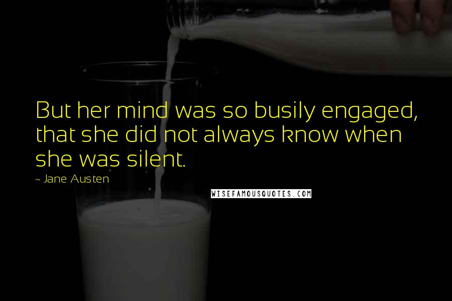 Jane Austen Quotes: But her mind was so busily engaged, that she did not always know when she was silent.