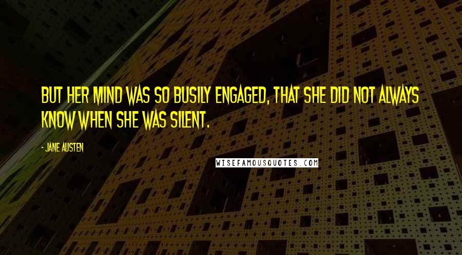 Jane Austen Quotes: But her mind was so busily engaged, that she did not always know when she was silent.