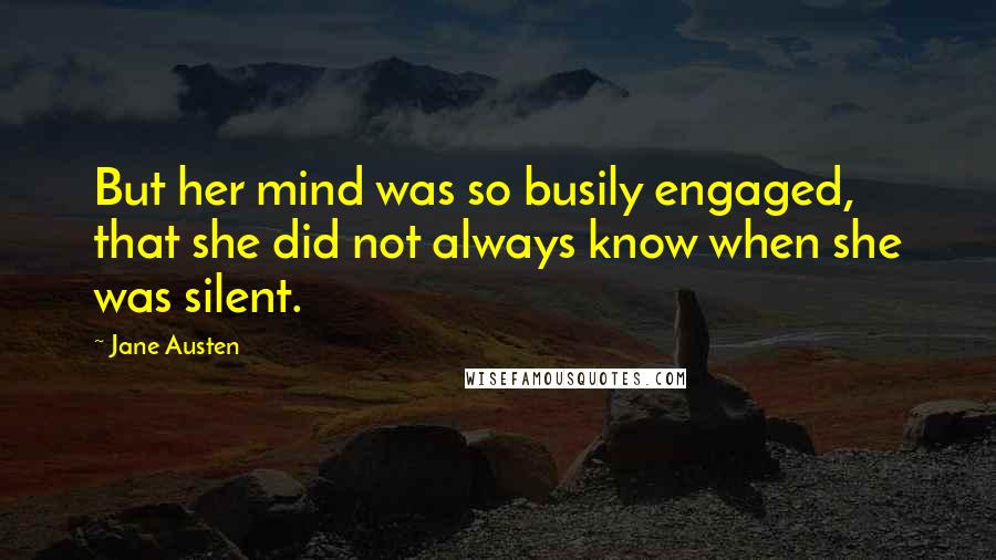 Jane Austen Quotes: But her mind was so busily engaged, that she did not always know when she was silent.