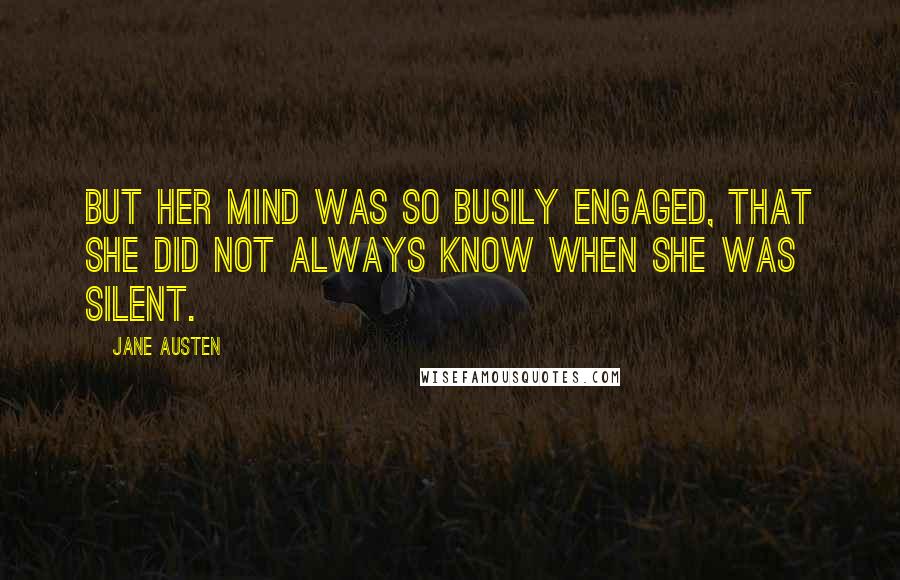 Jane Austen Quotes: But her mind was so busily engaged, that she did not always know when she was silent.