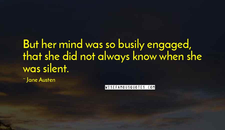 Jane Austen Quotes: But her mind was so busily engaged, that she did not always know when she was silent.