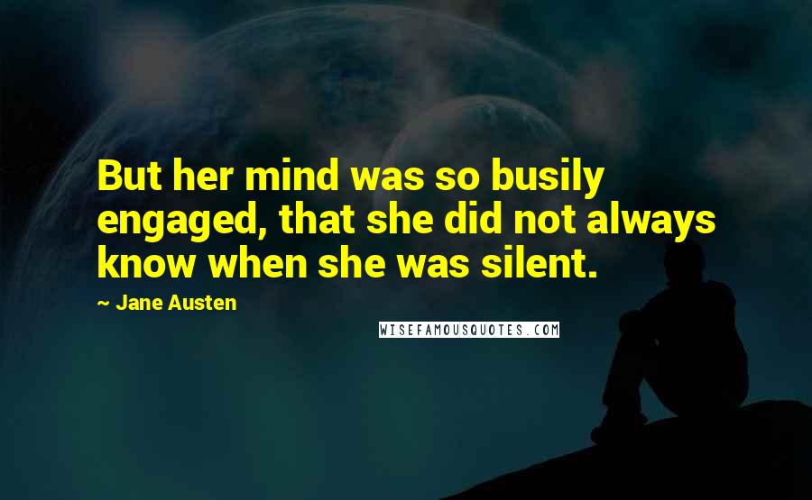 Jane Austen Quotes: But her mind was so busily engaged, that she did not always know when she was silent.