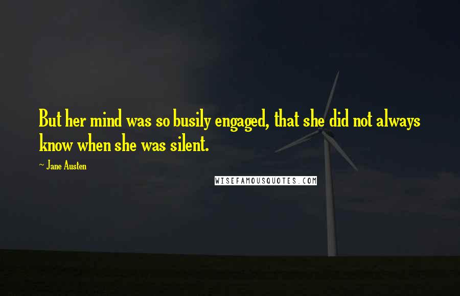 Jane Austen Quotes: But her mind was so busily engaged, that she did not always know when she was silent.