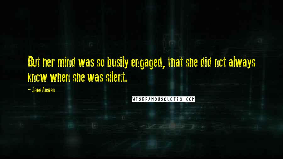 Jane Austen Quotes: But her mind was so busily engaged, that she did not always know when she was silent.