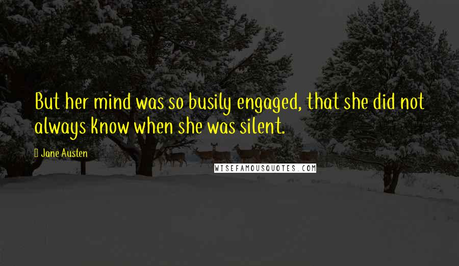 Jane Austen Quotes: But her mind was so busily engaged, that she did not always know when she was silent.