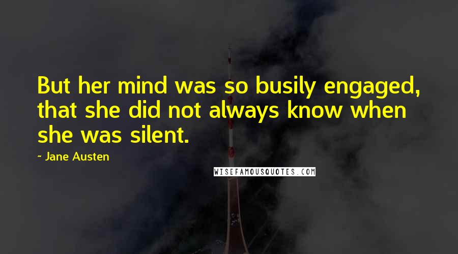 Jane Austen Quotes: But her mind was so busily engaged, that she did not always know when she was silent.