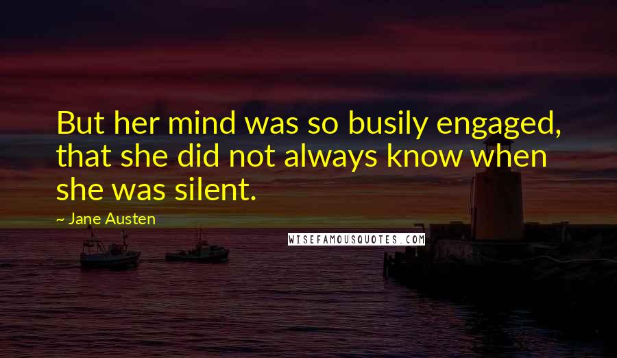 Jane Austen Quotes: But her mind was so busily engaged, that she did not always know when she was silent.