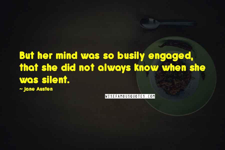 Jane Austen Quotes: But her mind was so busily engaged, that she did not always know when she was silent.