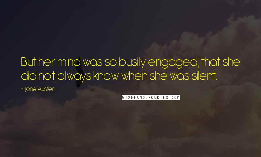 Jane Austen Quotes: But her mind was so busily engaged, that she did not always know when she was silent.