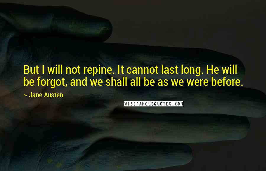 Jane Austen Quotes: But I will not repine. It cannot last long. He will be forgot, and we shall all be as we were before.
