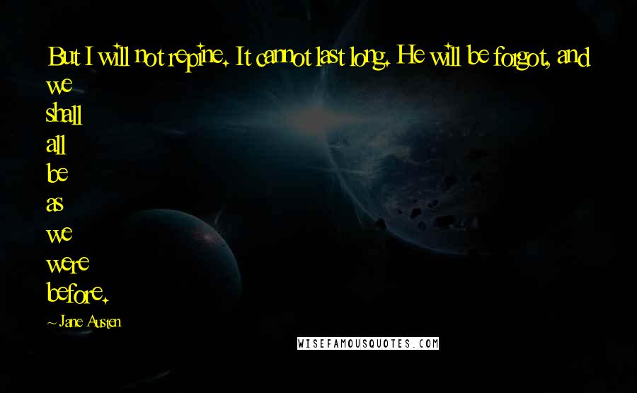 Jane Austen Quotes: But I will not repine. It cannot last long. He will be forgot, and we shall all be as we were before.