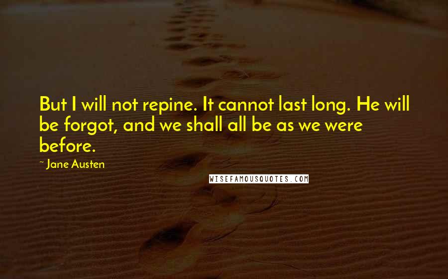 Jane Austen Quotes: But I will not repine. It cannot last long. He will be forgot, and we shall all be as we were before.