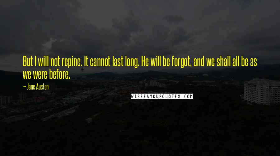 Jane Austen Quotes: But I will not repine. It cannot last long. He will be forgot, and we shall all be as we were before.