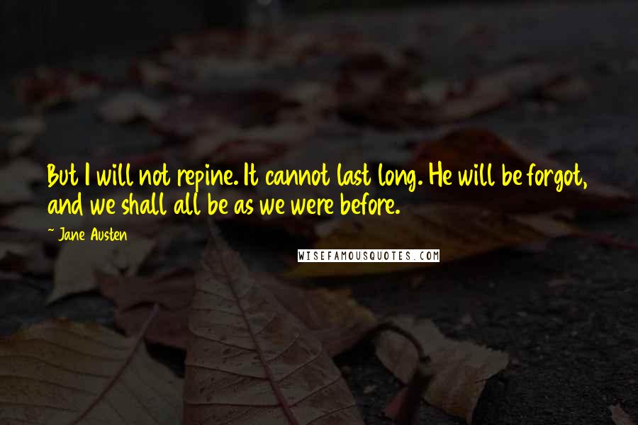 Jane Austen Quotes: But I will not repine. It cannot last long. He will be forgot, and we shall all be as we were before.