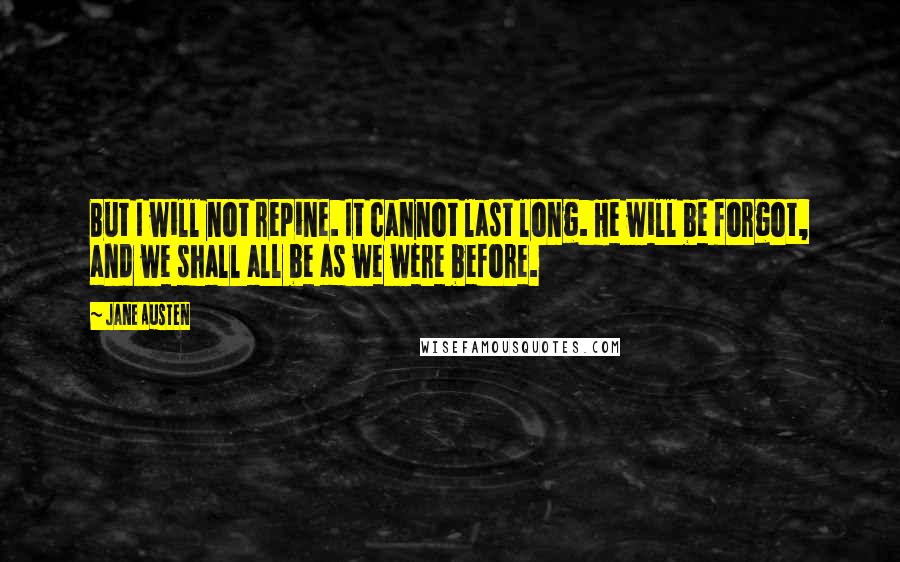 Jane Austen Quotes: But I will not repine. It cannot last long. He will be forgot, and we shall all be as we were before.