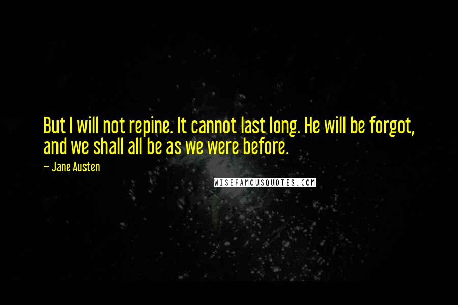 Jane Austen Quotes: But I will not repine. It cannot last long. He will be forgot, and we shall all be as we were before.