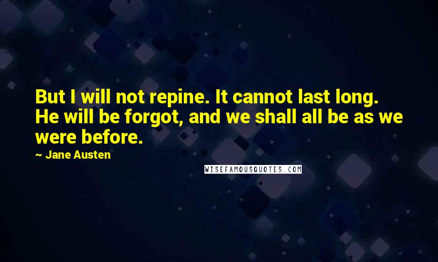 Jane Austen Quotes: But I will not repine. It cannot last long. He will be forgot, and we shall all be as we were before.