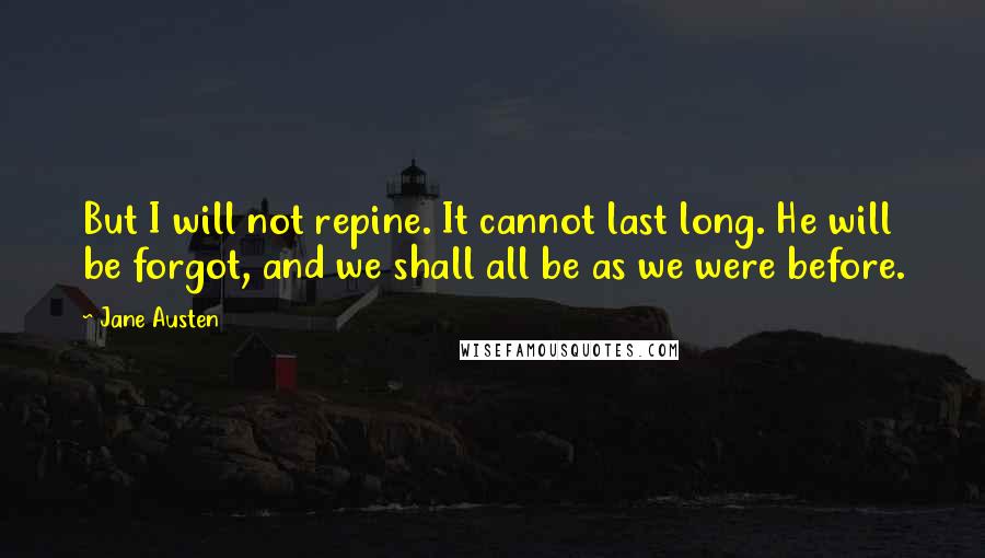 Jane Austen Quotes: But I will not repine. It cannot last long. He will be forgot, and we shall all be as we were before.
