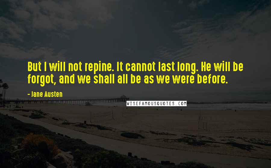 Jane Austen Quotes: But I will not repine. It cannot last long. He will be forgot, and we shall all be as we were before.