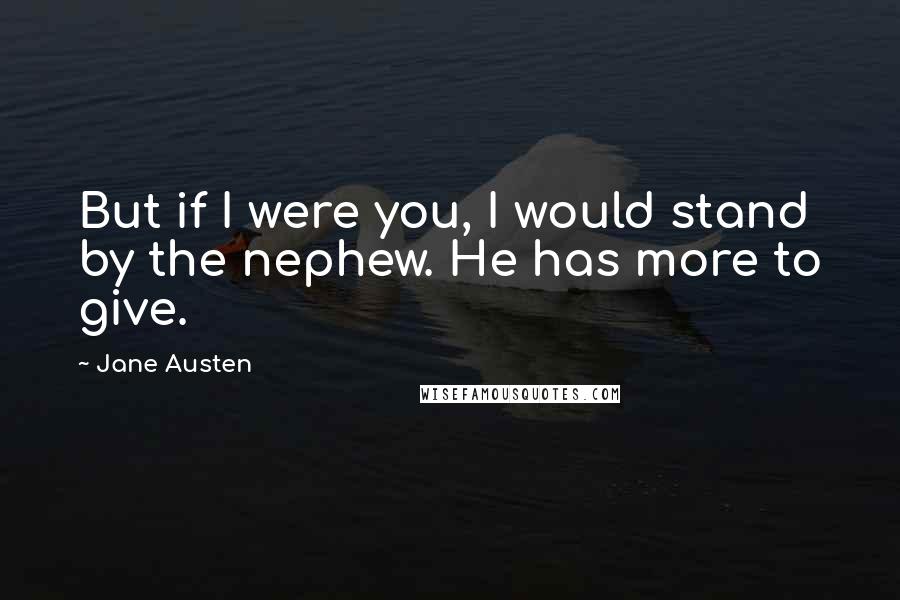 Jane Austen Quotes: But if I were you, I would stand by the nephew. He has more to give.