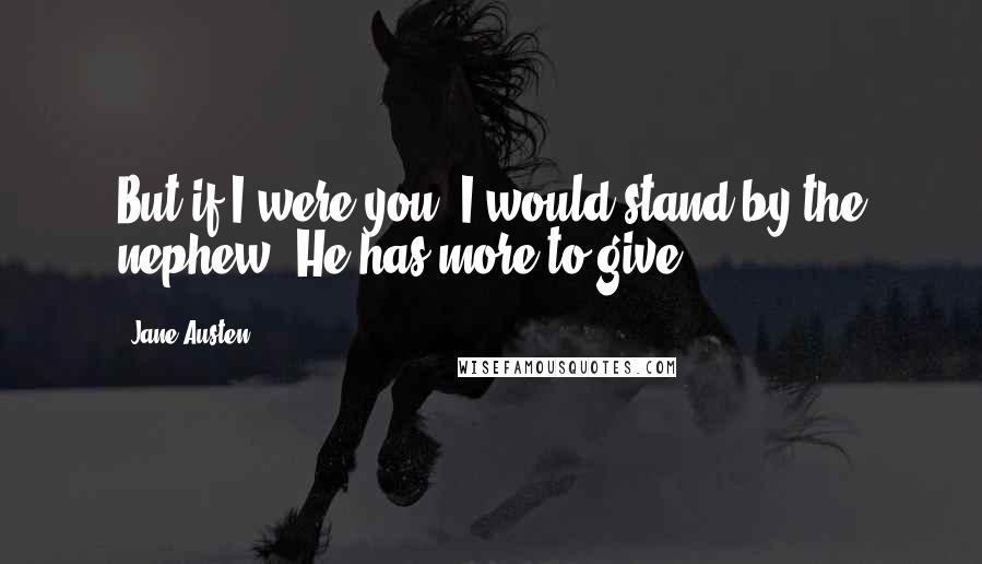 Jane Austen Quotes: But if I were you, I would stand by the nephew. He has more to give.