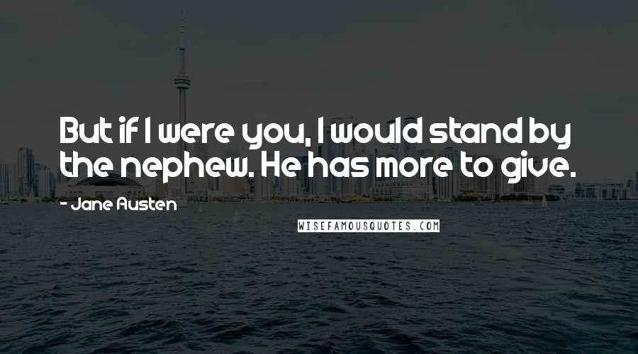 Jane Austen Quotes: But if I were you, I would stand by the nephew. He has more to give.