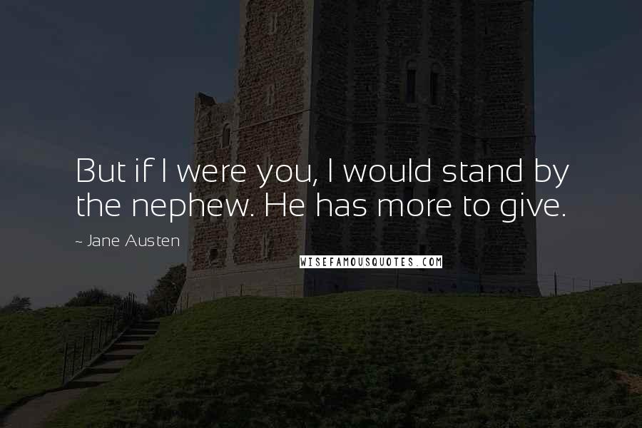 Jane Austen Quotes: But if I were you, I would stand by the nephew. He has more to give.