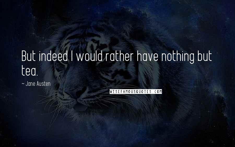 Jane Austen Quotes: But indeed I would rather have nothing but tea.