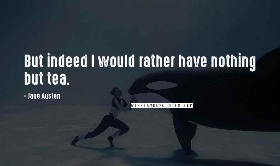 Jane Austen Quotes: But indeed I would rather have nothing but tea.