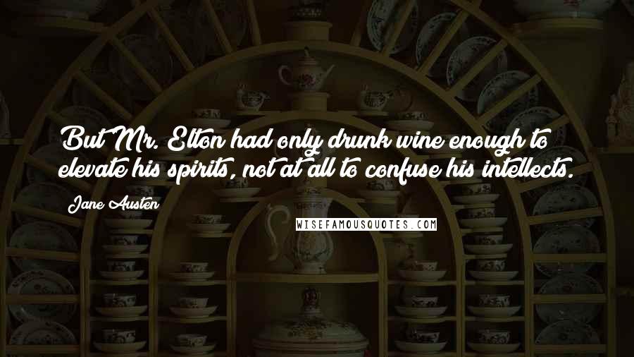 Jane Austen Quotes: But Mr. Elton had only drunk wine enough to elevate his spirits, not at all to confuse his intellects.