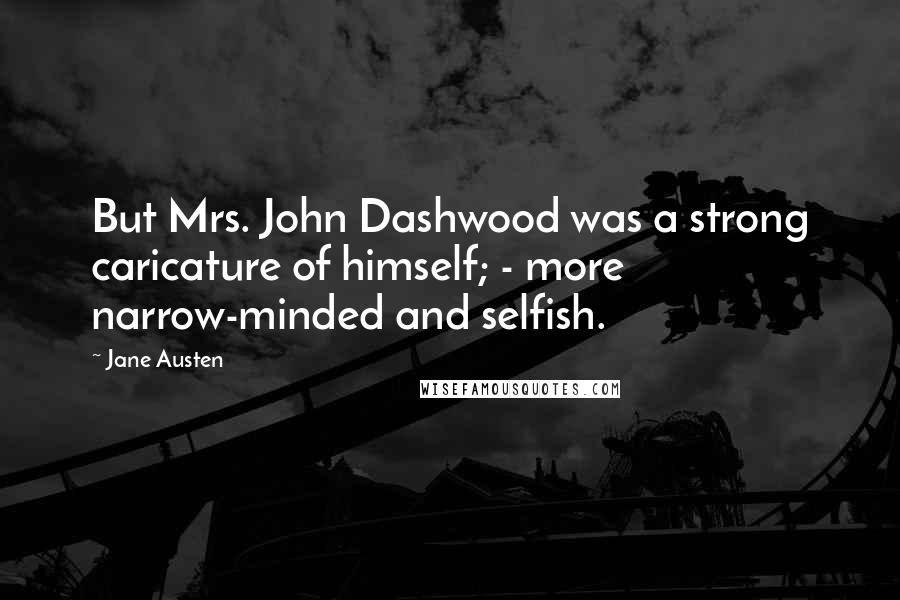 Jane Austen Quotes: But Mrs. John Dashwood was a strong caricature of himself; - more narrow-minded and selfish.