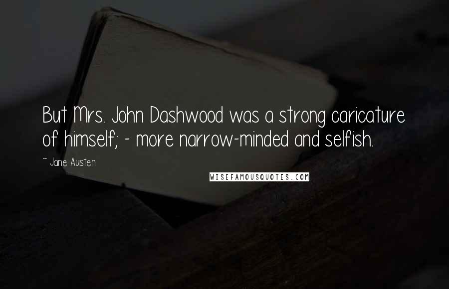 Jane Austen Quotes: But Mrs. John Dashwood was a strong caricature of himself; - more narrow-minded and selfish.