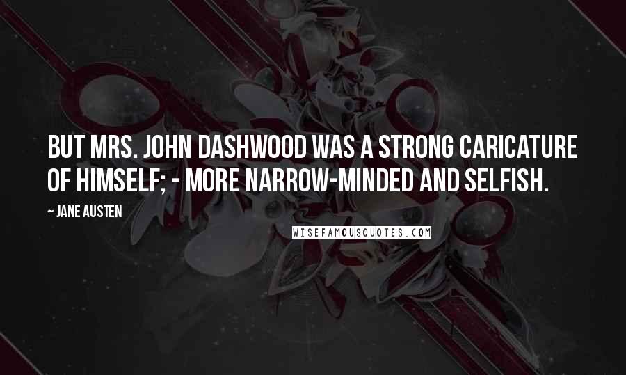 Jane Austen Quotes: But Mrs. John Dashwood was a strong caricature of himself; - more narrow-minded and selfish.