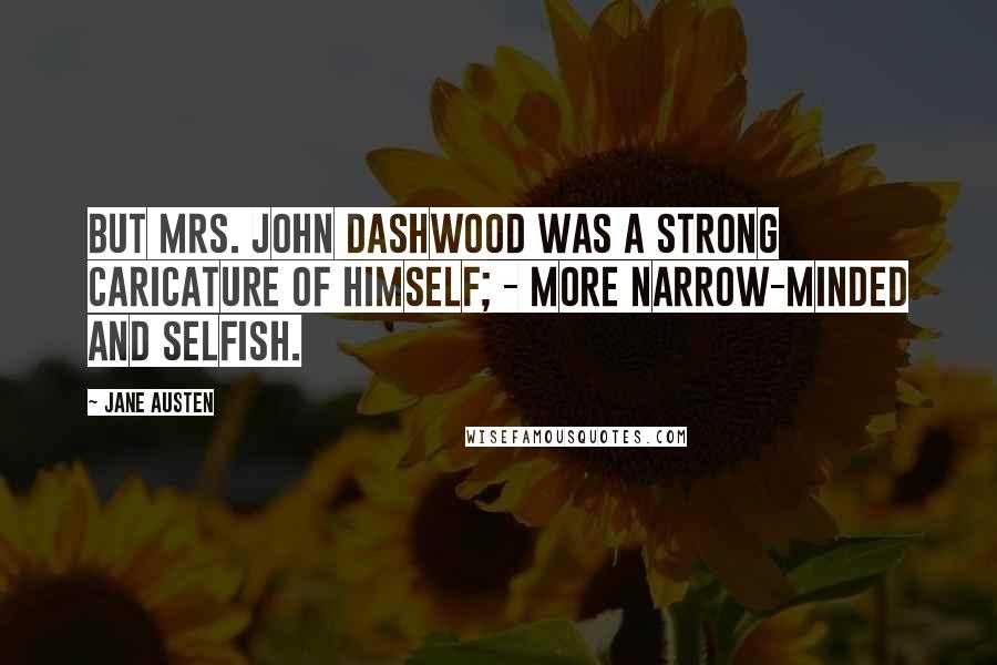 Jane Austen Quotes: But Mrs. John Dashwood was a strong caricature of himself; - more narrow-minded and selfish.
