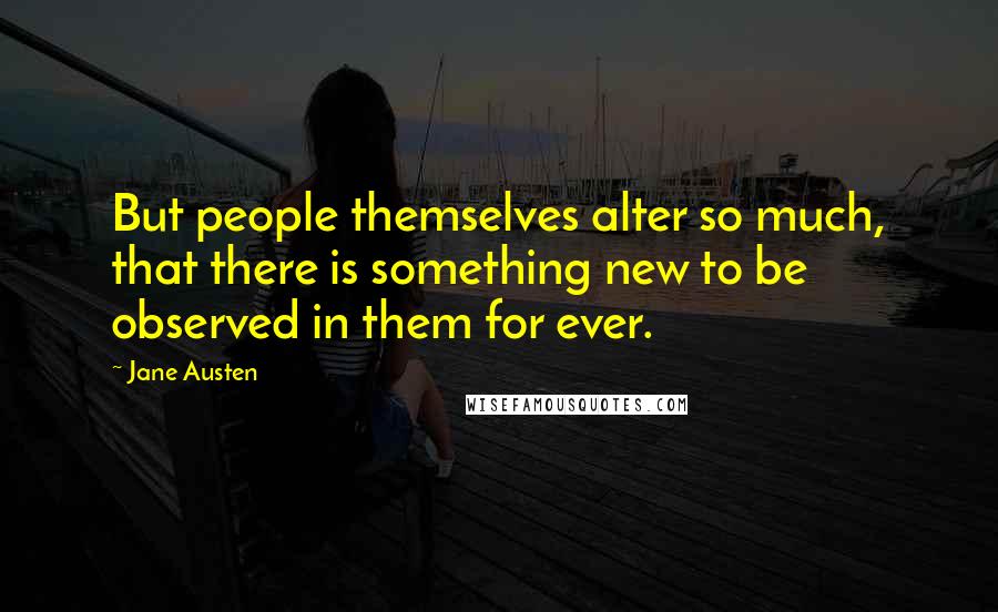 Jane Austen Quotes: But people themselves alter so much, that there is something new to be observed in them for ever.