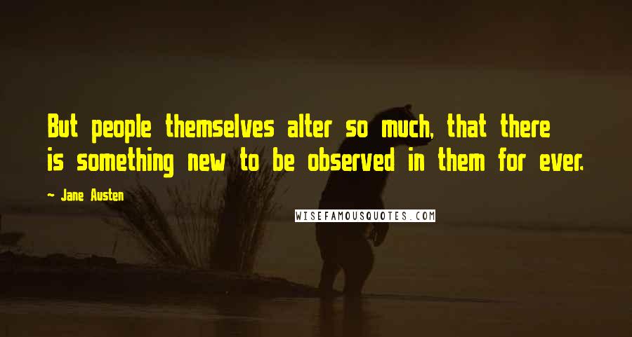 Jane Austen Quotes: But people themselves alter so much, that there is something new to be observed in them for ever.