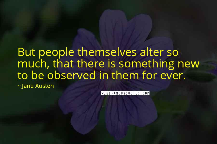 Jane Austen Quotes: But people themselves alter so much, that there is something new to be observed in them for ever.