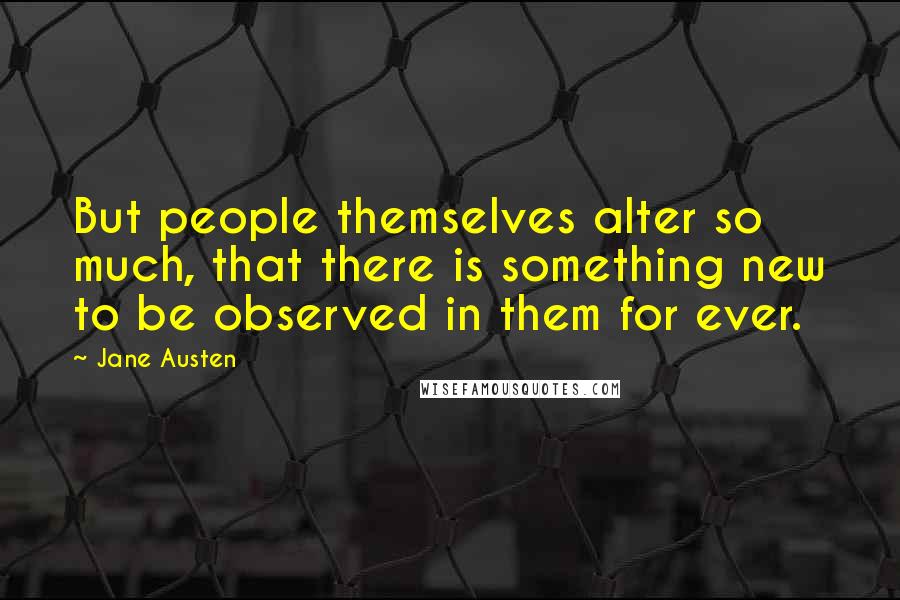 Jane Austen Quotes: But people themselves alter so much, that there is something new to be observed in them for ever.