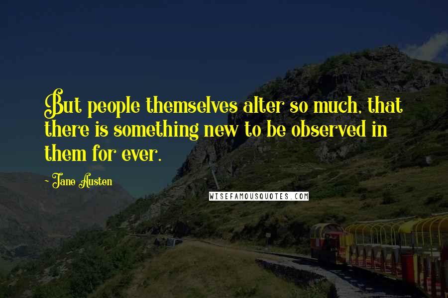 Jane Austen Quotes: But people themselves alter so much, that there is something new to be observed in them for ever.