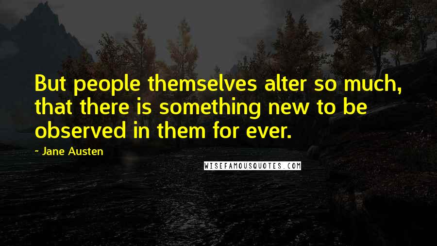 Jane Austen Quotes: But people themselves alter so much, that there is something new to be observed in them for ever.