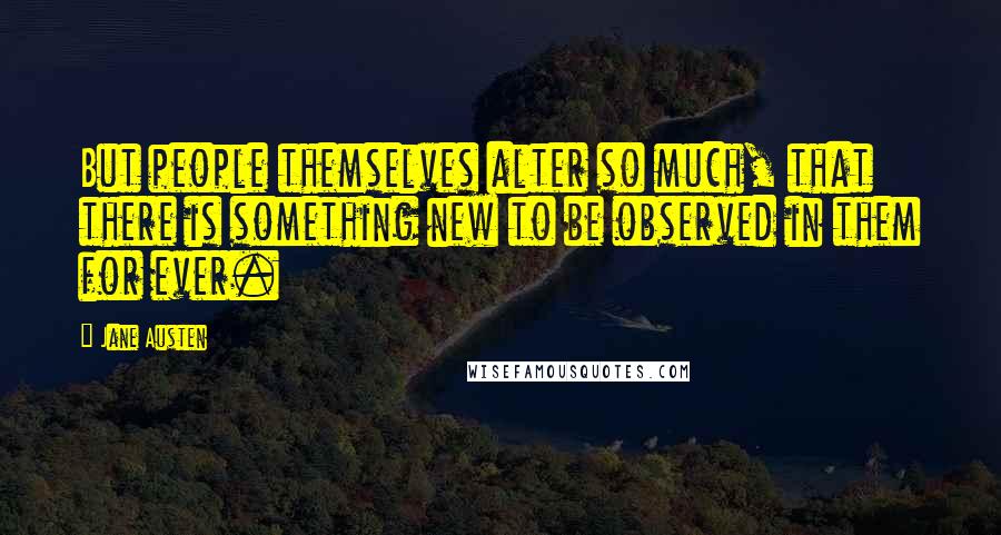 Jane Austen Quotes: But people themselves alter so much, that there is something new to be observed in them for ever.