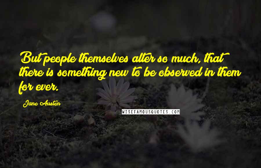 Jane Austen Quotes: But people themselves alter so much, that there is something new to be observed in them for ever.