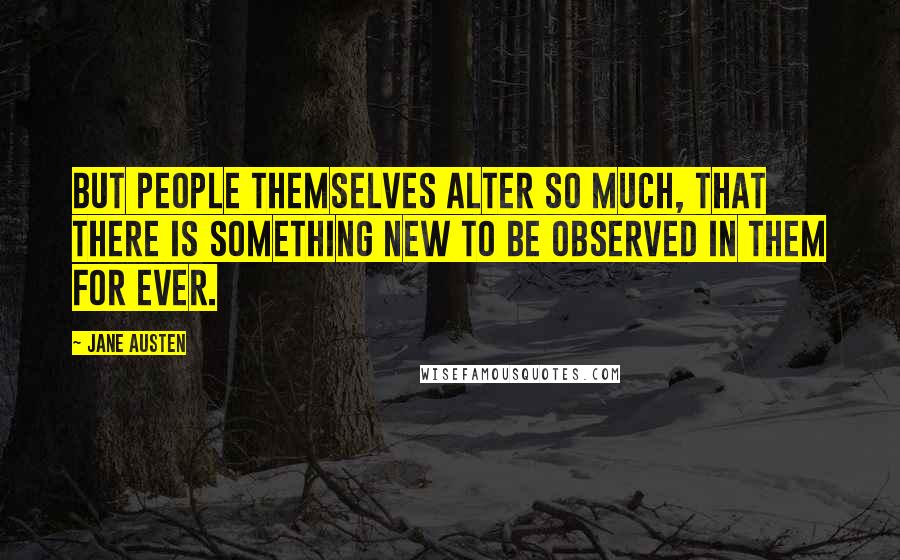 Jane Austen Quotes: But people themselves alter so much, that there is something new to be observed in them for ever.