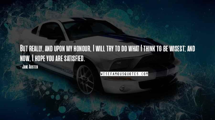 Jane Austen Quotes: But really, and upon my honour, I will try to do what I think to be wisest; and now, I hope you are satisfied.