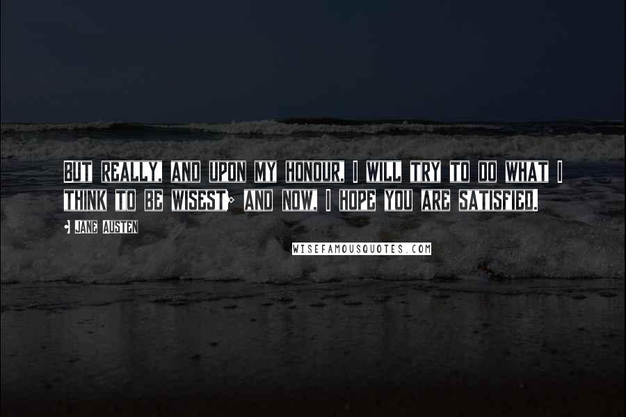 Jane Austen Quotes: But really, and upon my honour, I will try to do what I think to be wisest; and now, I hope you are satisfied.