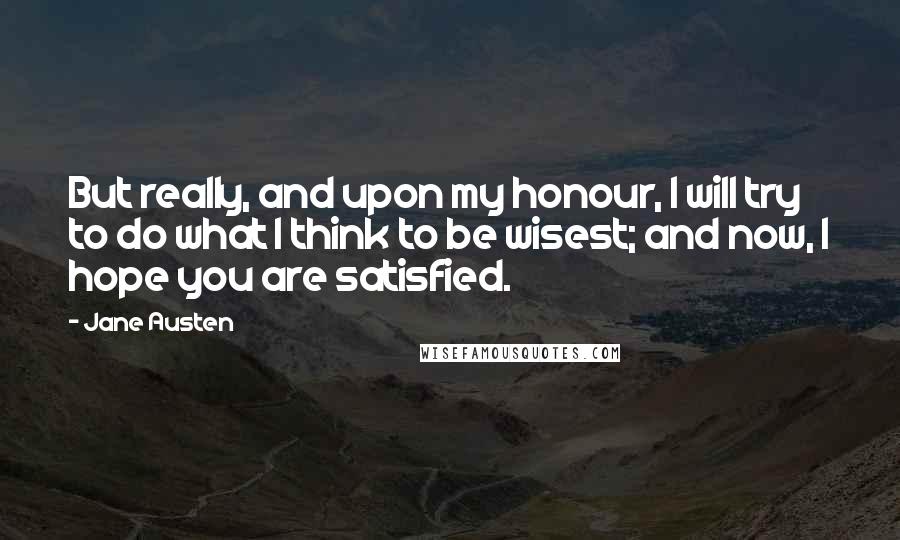 Jane Austen Quotes: But really, and upon my honour, I will try to do what I think to be wisest; and now, I hope you are satisfied.