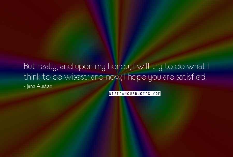 Jane Austen Quotes: But really, and upon my honour, I will try to do what I think to be wisest; and now, I hope you are satisfied.
